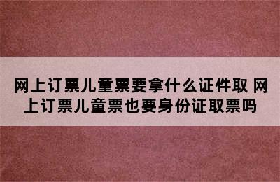 网上订票儿童票要拿什么证件取 网上订票儿童票也要身份证取票吗